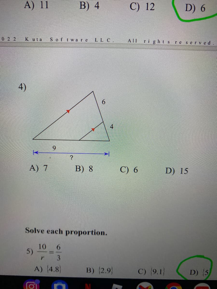 A) 11
B) 4
C) 12
D) 6
02 2
Kuta
Sof tw are
LL C.
All
right s reser ved.
4)
9.
9.
A) 7
B) 8
C) 6
D) 15
Solve each proportion.
10 6
5)
3
A) 4.8)
B) 2.9)
C) (9.1}
D) 5
