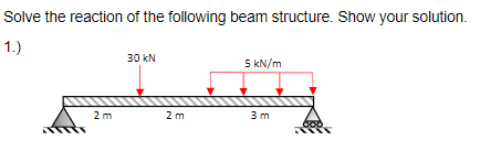 Solve the reaction of the following beam structure. Show your solution.
1.)
30 kN
5 kN/m
2 m
2 m
3 m
