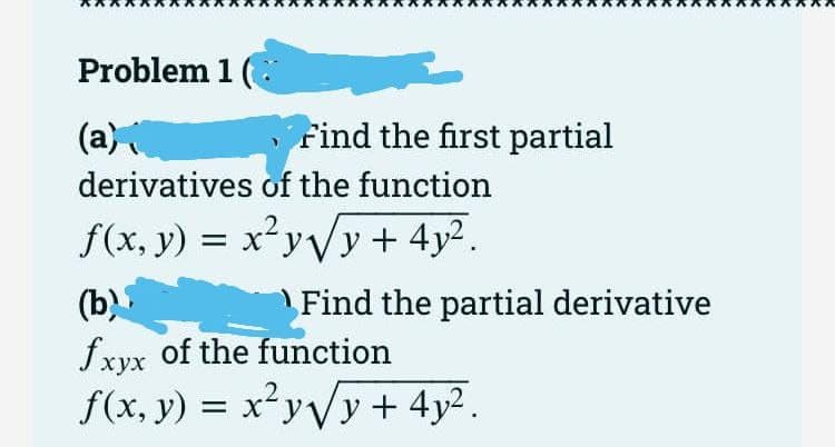 Problem 1
Find the first partial
(a)
derivatives of the function
f(x, y) = x²y√√√y + 4y².
(b)
fxyx of the function
f(x, y) = x²y√√y + 4y².
Find the partial derivative