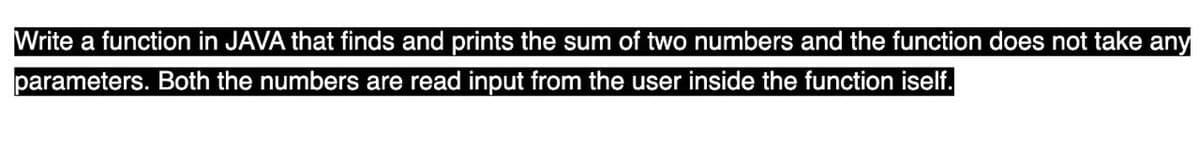 Write a function in JAVA that finds and prints the sum of two numbers and the function does not take any
parameters. Both the numbers are read input from the user inside the function iself.
