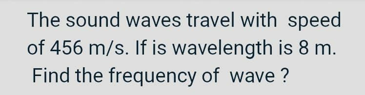The sound waves travel with speed
of 456 m/s. If is wavelength is 8 m.
Find the frequency of wave ?
