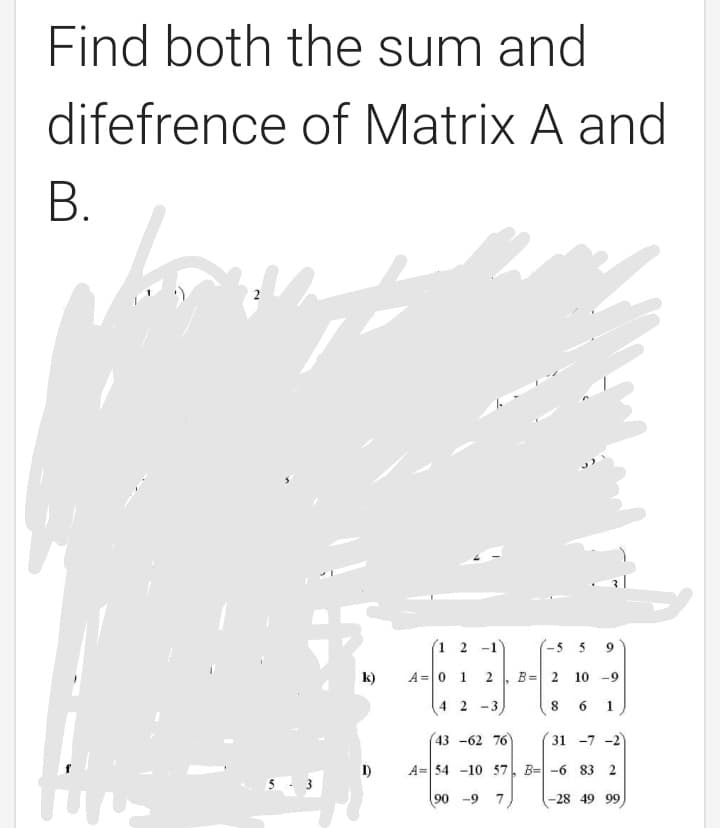 Find both the sum and
difefrence of Matrix A and
В.
1 2 -1
-5 5
k)
A=0 1
2.
B= 2
10 -9
4 2 -3
6.
1
43 -62 76
31 -7 -2)
1)
A= 54 -10 57. B= -6 83 2
5- 3
90 -9 7
-28 49 99
