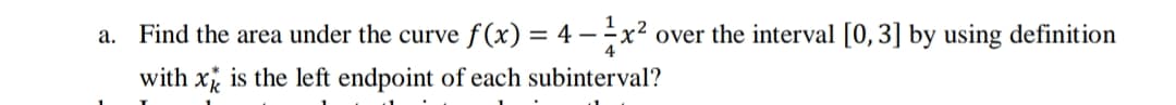 a. Find the area under the curve f (x) = 4 – x² over the interval [0, 3] by using definition
4
with x is the left endpoint of each subinterval?
