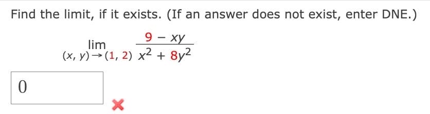 Find the limit, if it exists. (If an answer does not exist, enter DNE.)
9- xy
lim
(x, y) (1, 2) x² + 8y²
0
X