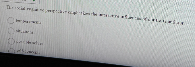 The social-cognitive perspective emphasizes the interactive influences of our traits and our
temperaments.
situations.
possible selves.
self-concepts.