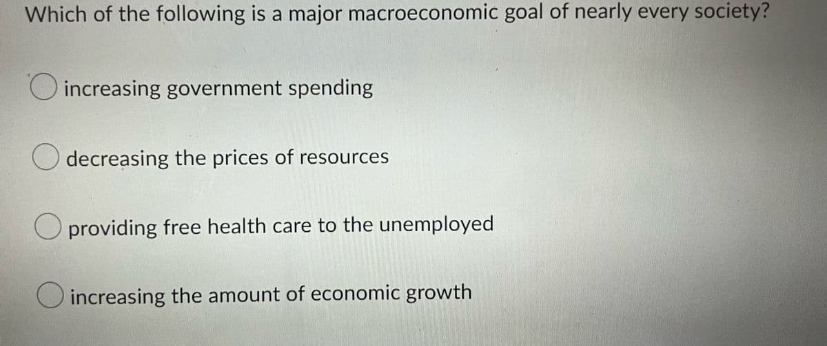 Which of the following is a major macroeconomic goal of nearly every society?
increasing government spending
decreasing the prices of resources
providing free health care to the unemployed
O increasing the amount of economic growth