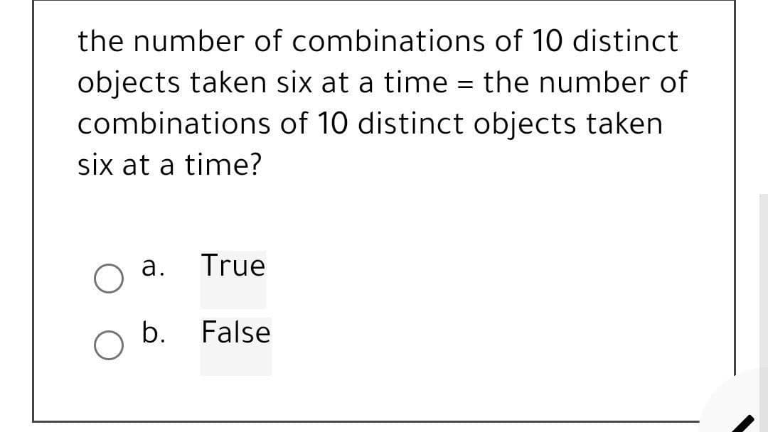 the number of combinations of 10 distinct
objects taken six at a time = the number of
combinations of 10 distinct objects taken
six at a time?
a.
True
b.
False
