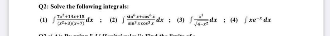 Q2: Solve the following integrals:
(1) 7/
7x²+14x+15
(x²+3)(x+7)
dx ; (2) S
027A Proing I
sin6 x+cos6 x
sin³ x cos³x
dx; (3) f-
dx; (4) fxe¯* dx