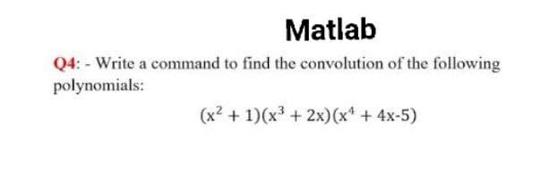 Matlab
Q4: - Write a command to find the convolution of the following
polynomials:
(x2 + 1)(x³ + 2x)(x* + 4x-5)
