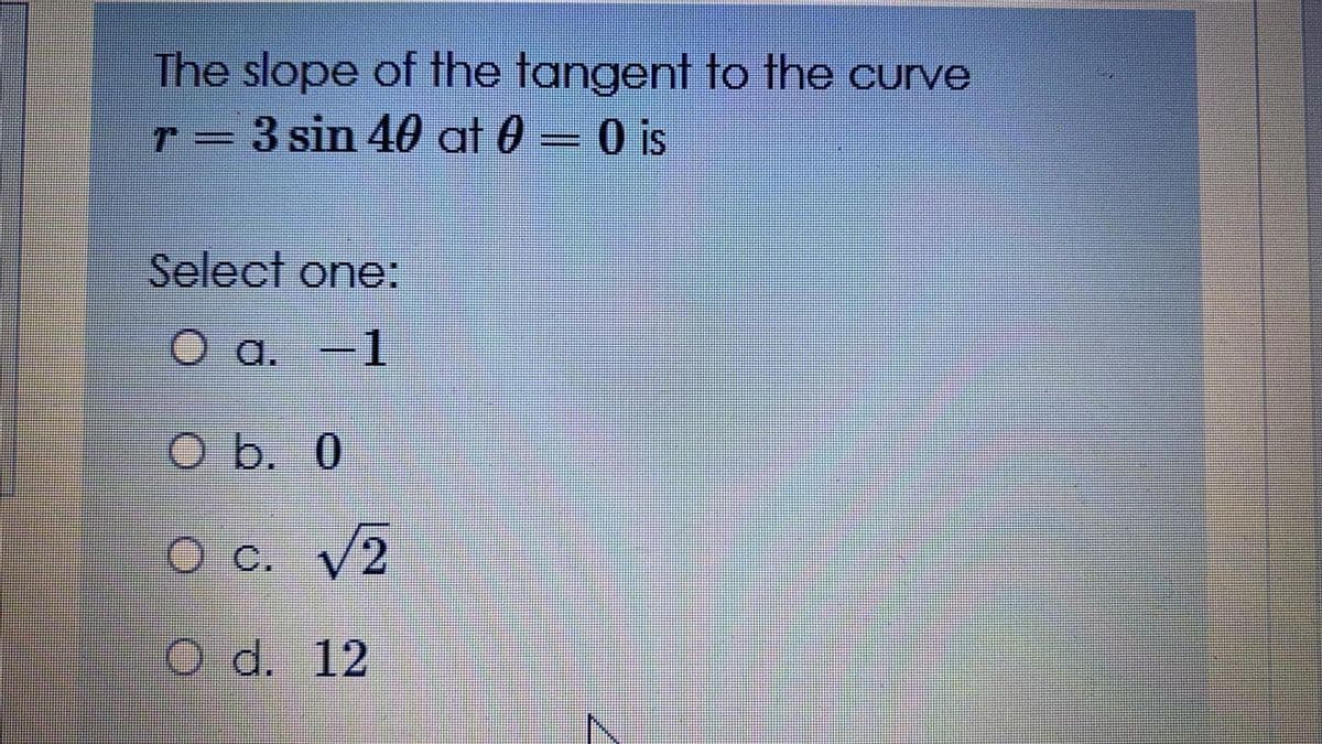 The slope of the tangent to the curve
3 sin 40 at 0 = 0 is
Select one:
a. -1
O b. 0
O c. V2
O d. 12
