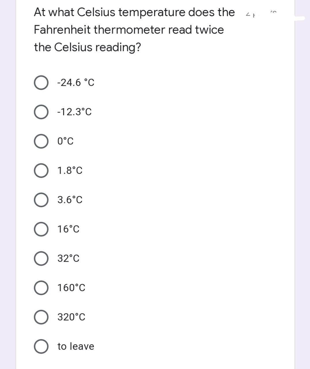 At what Celsius temperature does the
Fahrenheit thermometer read twice
the Celsius reading?
O -24.6 °C
O -12.3°C
0°C
1.8°C
3.6°C
O 16°C
32°C
O 160°C
320°C
O to leave
21
5