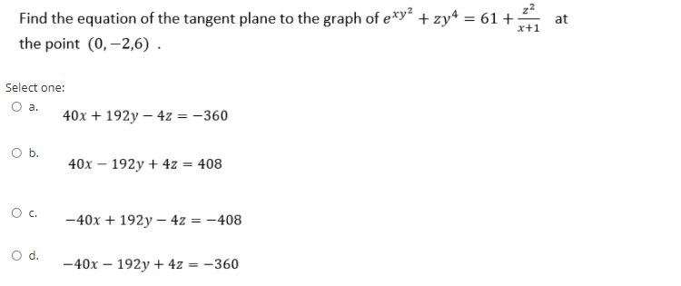 Find the equation of the tangent plane to the graph of e*y* + zy* = 61 + ;
at
x+1
the point (0, –2,6) .
Select one:
O a.
40x + 192y – 4z = -360
O b.
40x – 192y + 4z = 408
Oc.
-40x + 192y – 4z = -408
-40x – 192y + 4z = -360
%3D
