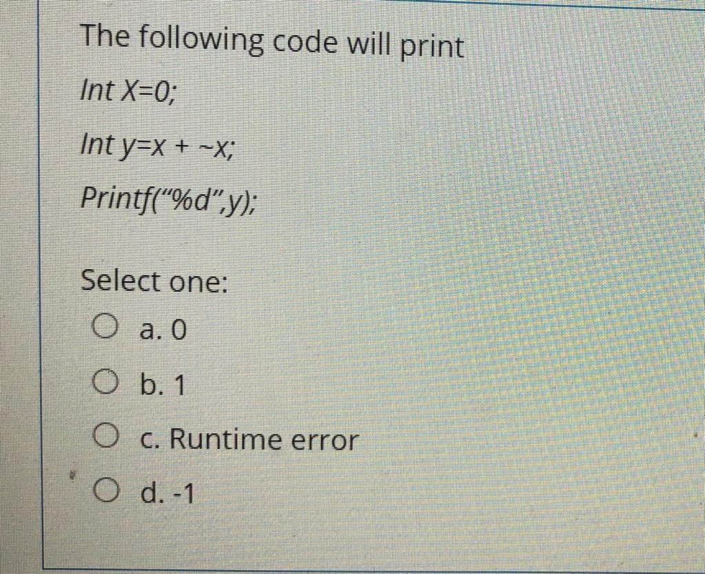 The following code will print
Int X=%;
Int y=x + ~x;
Printf("%d",y);
Select one:
O a. 0
O b. 1
O c. Runtime error
O d. -1
