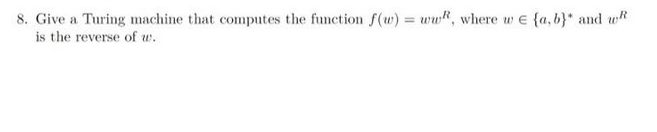 8. Give a Turing machine that computes the function f(w) = ww, where we {a,b}* and w
is the reverse of w.