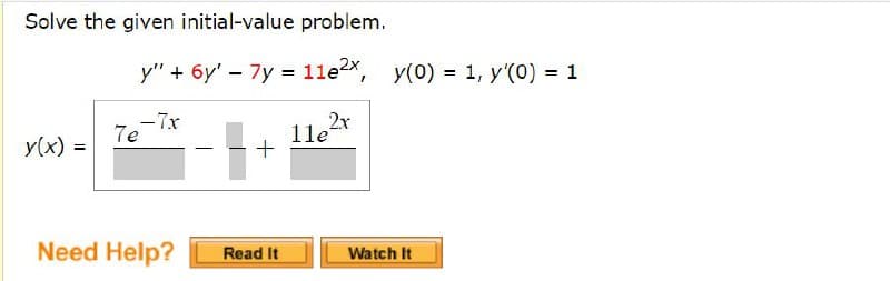 Solve the given initial-value problem.
y(x) =
y" + 6y' - 7y= 11e²x, y(0) = 1, y'(0) = 1
2x
7e
-7.x
Need Help?
+
Read It
11e
Watch It