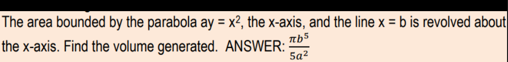The area bounded by the parabola ay = x², the x-axis, and the line x = b is revolved about
%3D
the x-axis. Find the volume generated. ANSWER:
5a2
