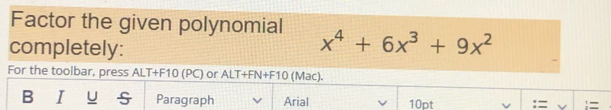 Factor the given polynomial
completely:
+ 6x³ + 9x?
For the toolbar, press ALT+F10 (PC) or ALT+FN+F10 (Mac).
:= Y =
BIUS
Paragraph
Arial
10pt
