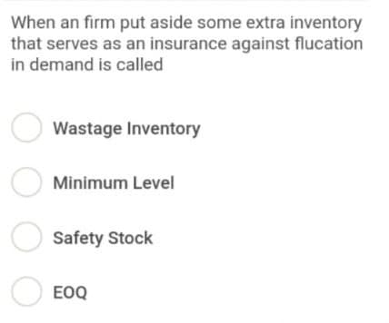 When an firm put aside some extra inventory
that serves as an insurance against flucation
in demand is called
Wastage Inventory
O Minimum Level
Safety Stock
EOQ