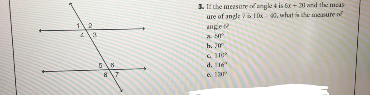 3. If the measure of angle 4 is 6x + 20 and the meas-
ure of angle 7 is 10x – 40, what is the measure of
2
angle 6?
a. 60°
4
3
b. 70°
c. 110°
6.
d. 116°
8 7
е. 120°
