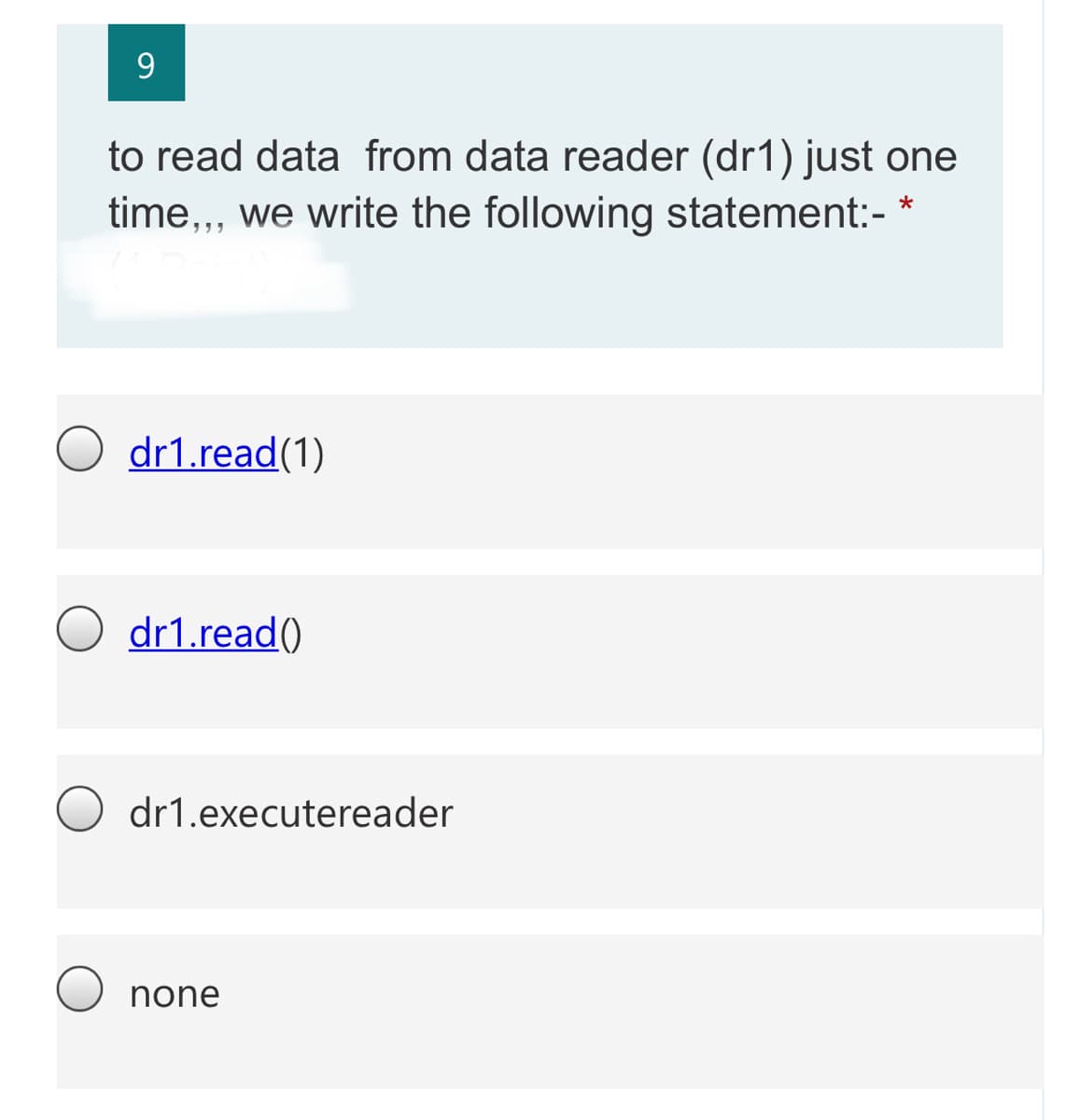 9.
to read data from data reader (dr1) just one
time,, we write the following statement:-
dr1.read(1)
dr1.read()
dr1.executereader
none
