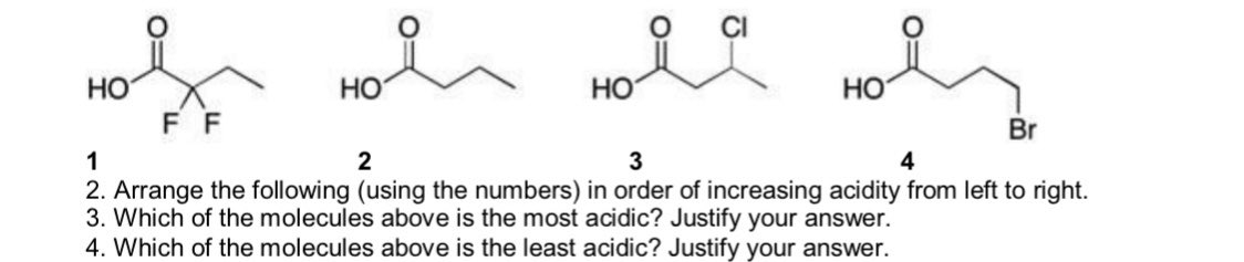 HO
HO
Но
HO
FF
Br
1
2
4
2. Arrange the following (using the numbers) in order of increasing acidity from left to right.
3. Which of the molecules above is the most acidic? Justify your answer.
4. Which of the molecules above is the least acidic? Justify your answer.
