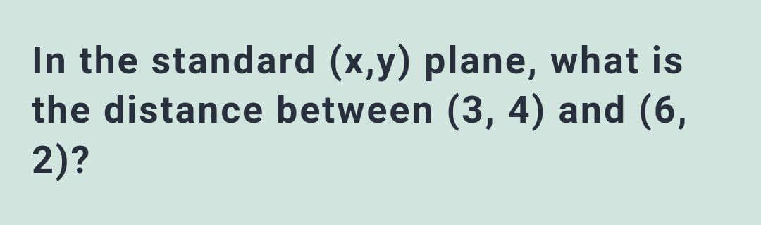 In the standard (x,y) plane, what is
the distance between (3, 4) and (6,
2)?
