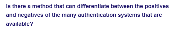 Is there a method that can differentiate between the positives
and negatives of the many authentication systems that are
available?