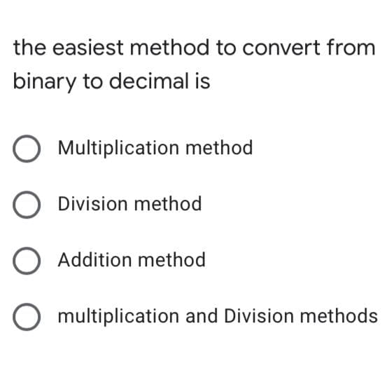 the easiest method to convert from
binary to decimal is
Multiplication method
O Division method
O Addition method
O multiplication and Division methods
