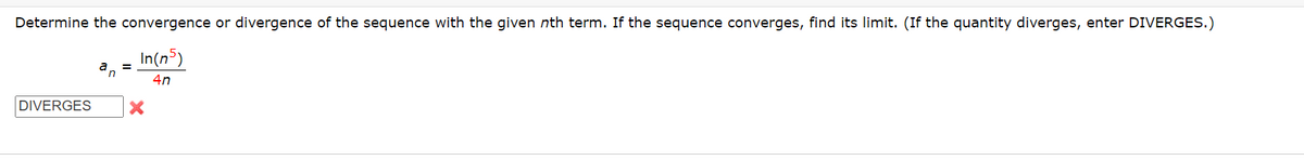 Determine the convergence or divergence of the sequence with the given nth term. If the sequence converges, find its limit. (If the quantity diverges, enter DIVERGES.)
In(n5)
4n
DIVERGES
n