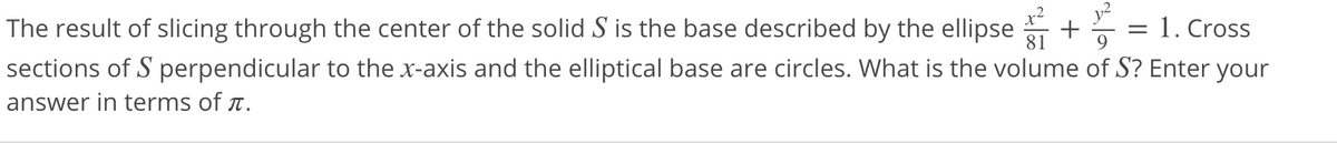 The result of slicing through the center of the solid S is the base described by the ellipse
1. Cross
81
9
sections of S perpendicular to the x-axis and the elliptical base are circles. What is the volume of S? Enter your
answer in terms of r.
