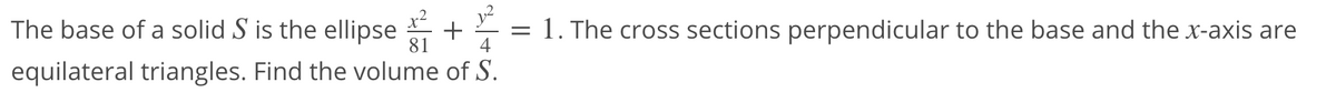 x²
The base of a solid S is the ellipse
81
1. The cross sections perpendicular to the base and the x-axis are
4
%3D
equilateral triangles. Find the volume of S.
