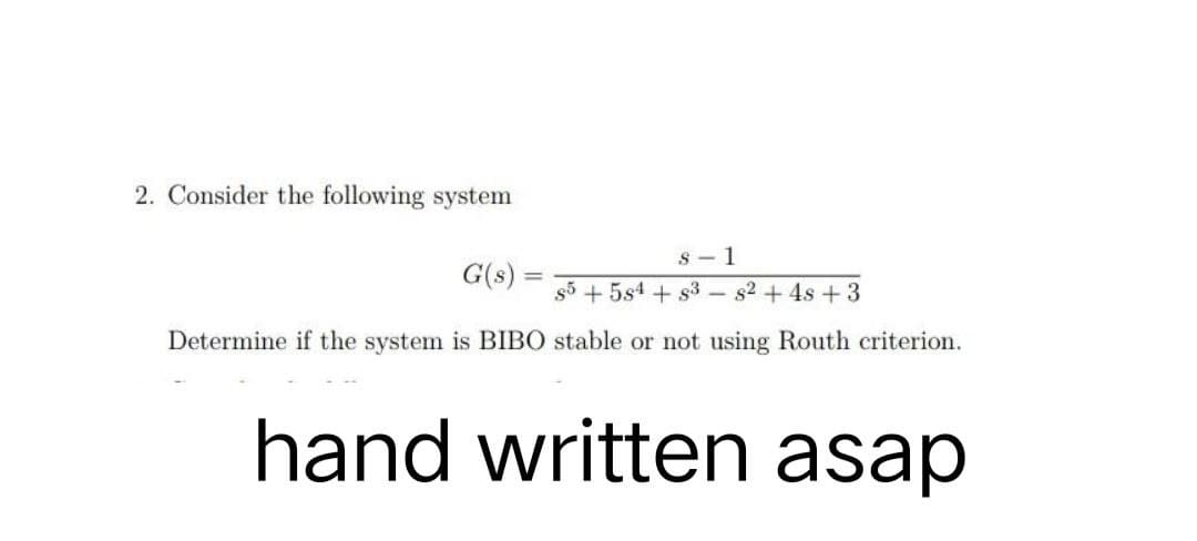 2. Consider the following system
G(s) =
8-1
s5 + 5s4 + s³ s2 + 4s +3
Determine if the system is BIBO stable or not using Routh criterion.
hand written asap