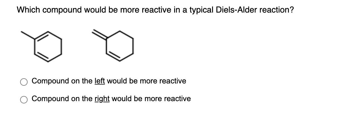Which compound would be more reactive in a typical Diels-Alder reaction?
Compound on the left would be more reactive
Compound on the right would be more reactive