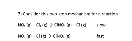 7) Consider this two-step mechanism for a reaction
NO₂ (g) + Cl₂ (g) → CINO₂ (g) + Cl (g)
slow
NO₂ (g) + Cl (g) → CINO₂ (g)
fast