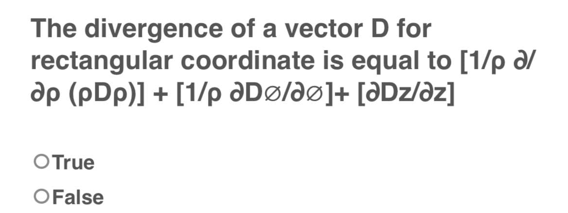 The divergence of a vector D for
rectangular coordinate is equal to [1/p a/
ap (pDp)] + [1/p Dø/dø]+ [ƏDz/dz]
O True
O False