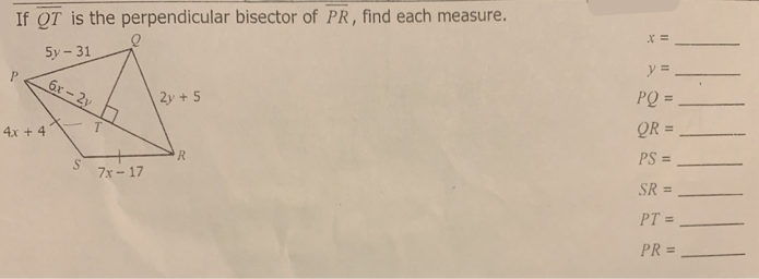 If QT is the perpendicular bisector of PR, find each measure.
5y - 31
y =.
PQ =
%3D
6x-2y
2y +5
QR =
4x + 4
PS =
R.
7x - 17
SR =
PT =
PR =
