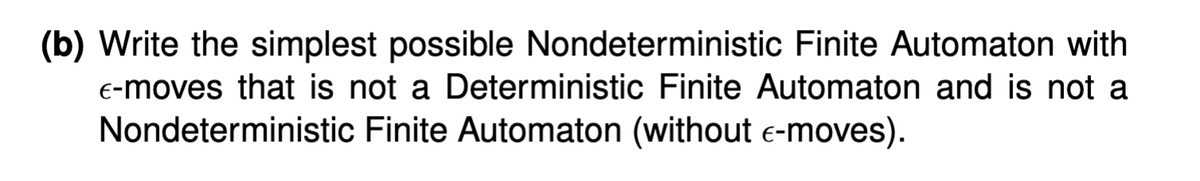 (b) Write the simplest possible Nondeterministic Finite Automaton with
E-moves that is not a Deterministic Finite Automaton and is not a
Nondeterministic Finite Automaton (without €-moves).