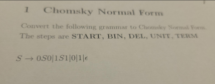 1 Chomsky Normal Form
Convert the following grammar to Chomsky Normal Form.
The steps are START, BIN, DEL, UNIT, TERM
S→ 0S0|1S1|0|1|e