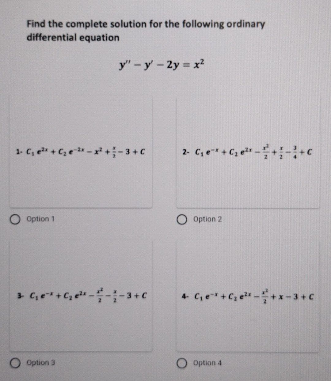 Find the complete solution for the following ordinary
differential equation
1- C₁ e²x + C₂ e ²x - x² + 3 +C
Option 1
y" - y - 2y = x²
3 C₁ e¹¹ +₂e²¹¹----3+C
Option 3
2- C₁ e-x + C₂ e²x -+-+C
Option 2
4 C₁e²x + C₂ e²x - ²+x-3+C
Option 4