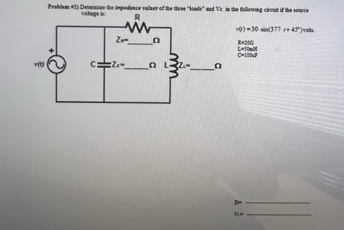 v(t)
Problem #2) Determine the impedance values of the three "loads" and Vc in the following circuit if the source
voltage is:
R
W
ZR=
Zc=
1)=30-sin(377-1-45°) volts.
R=2052
L=50mH
C-100uF
Zt-
VL=