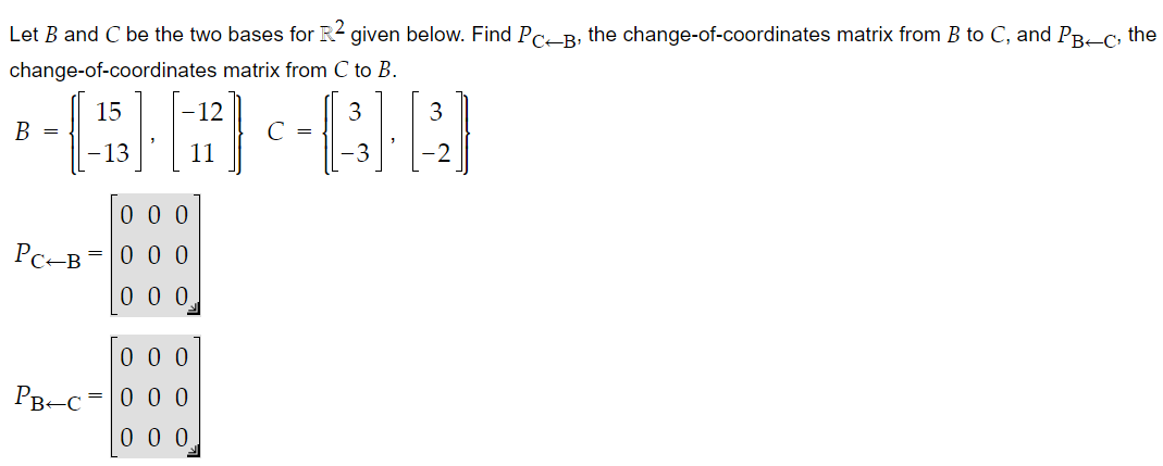 Let B and C be the two bases for R² given below. Find PCB, the change-of-coordinates matrix from B to C, and PB-C, the
change-of-coordinates matrix from C to B.
12
-DA-CA
11
B =
PC-B
15
-13
000
= 0 0 0
000
000
PB C 0 0 0
=
000
=
3
-3
3