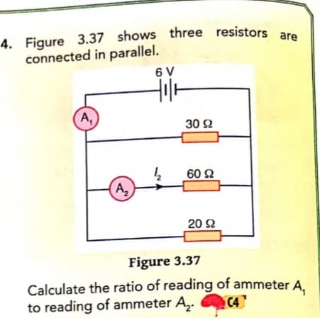 4. Figure 3.37 shows three resistors are
4. Figure 3.37 shows three resistors are
connected in parallel.
6 V
A,
30 Ω
60 2
A,
20 Ω
Figure 3.37
Calculate the ratio of reading of ammeter A.
to reading of ammeter A,.
C4
