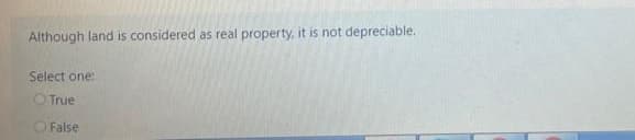 Although land is considered as real property, it is not depreciable.
Select one:
OTrue
O False
