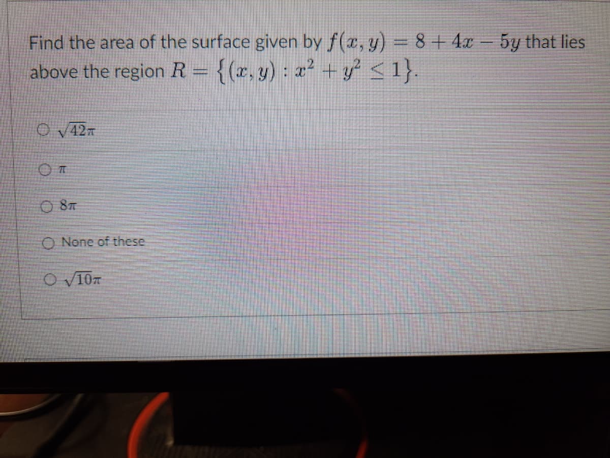 Find the area of the surface given by f(x, y) = 8 + 4x - 5y that lies
above the region R = {(x, y): x² + y² ≤ 1}.
Ⓒ√42T
T
8T
None of these
O√10T