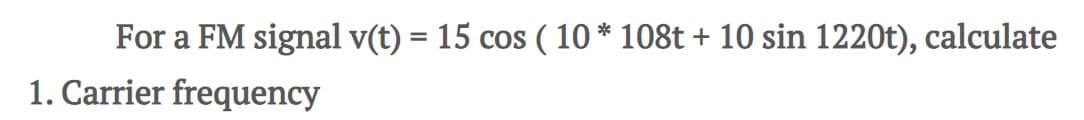 For a FM signal v(t) = 15 cos ( 10 * 108t + 10 sin 1220t), calculate
1. Carrier frequency