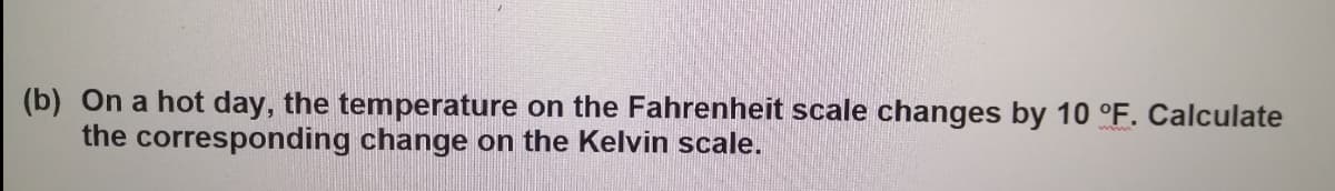 (b) On a hot day, the temperature on the Fahrenheit scale changes by 10 °F. Calculate
the corresponding change on the Kelvin scale.