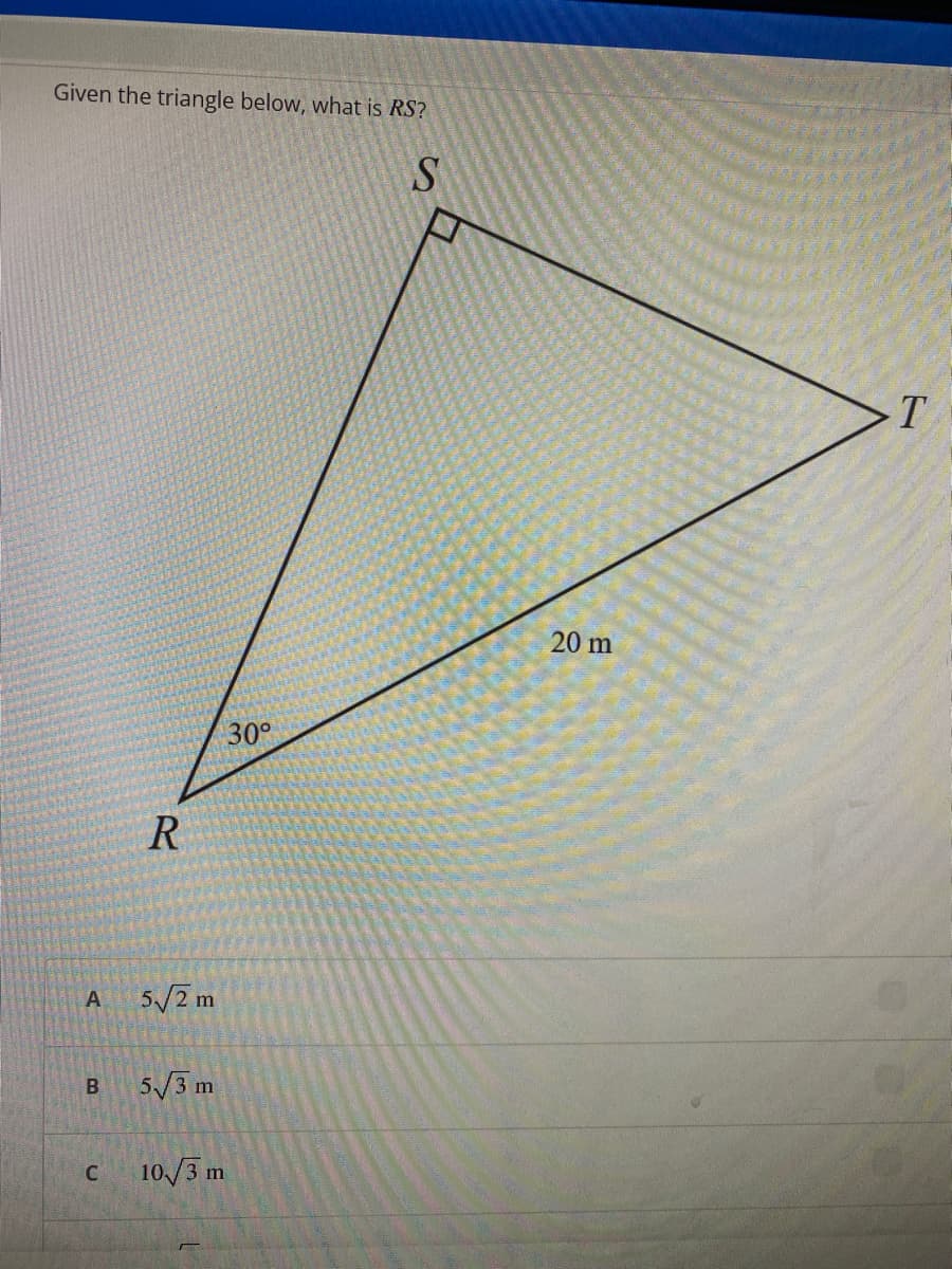 Given the triangle below, what is RS?
S
A
B
C
R
5√2 m
5√/3 m
30°
10/3 m
20 m
T