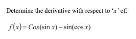 Determine the derivative with respect to 'x' of:
f(x) = Cos (sin x) - sin(cos.x)