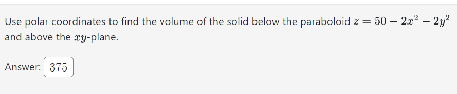 Use polar coordinates to find the volume of the solid below the paraboloid z = 50 - 2x² – 2y²
and above the xy-plane.
Answer: 375