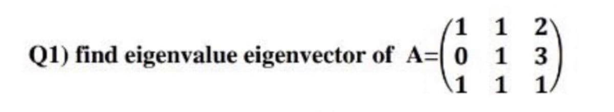 1 1 2
1 3
1 1 1.
Q1) find eigenvalue eigenvector of A=| 0
